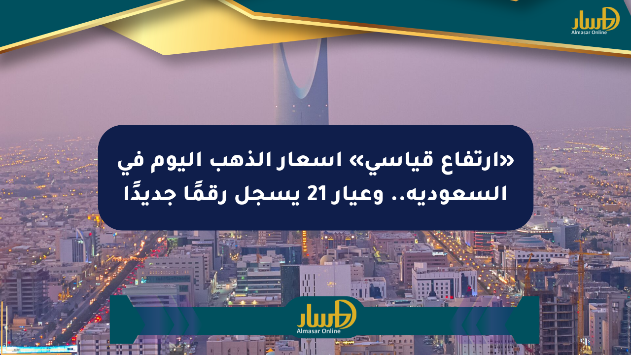«ارتفاع قياسي» أسعار الذهب اليوم في السعودية.. وعيار 21 يسجل رقمًا جديدًا
